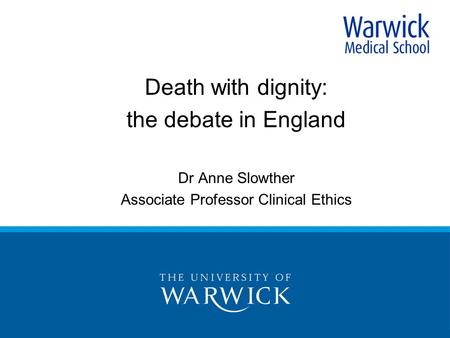 Death with dignity: the debate in England Dr Anne Slowther Associate Professor Clinical Ethics.