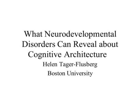 What Neurodevelopmental Disorders Can Reveal about Cognitive Architecture Helen Tager-Flusberg Boston University.