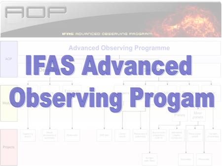 What is the AOP? An IFAS approved program for all amateur astronomers Program open to all –Location –Equipment –Knowledge and experience Does not necessarily.