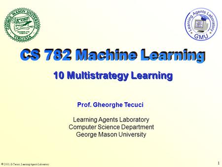  2003, G.Tecuci, Learning Agents Laboratory 1 Learning Agents Laboratory Computer Science Department George Mason University Prof. Gheorghe Tecuci 10.