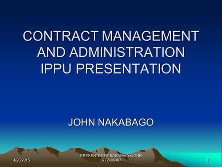 4/28/20151 PRESENTED BY NAKABAGO JOHN 0772406407 CONTRACT MANAGEMENT AND ADMINISTRATION IPPU PRESENTATION JOHN NAKABAGO.