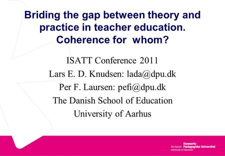 Briding the gap between theory and practice in teacher education. Coherence for whom? ISATT Conference 2011 Lars E. D. Knudsen: Per F. Laursen: