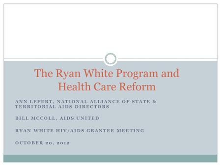 ANN LEFERT, NATIONAL ALLIANCE OF STATE & TERRITORIAL AIDS DIRECTORS BILL MCCOLL, AIDS UNITED RYAN WHITE HIV/AIDS GRANTEE MEETING OCTOBER 20, 2012 The Ryan.