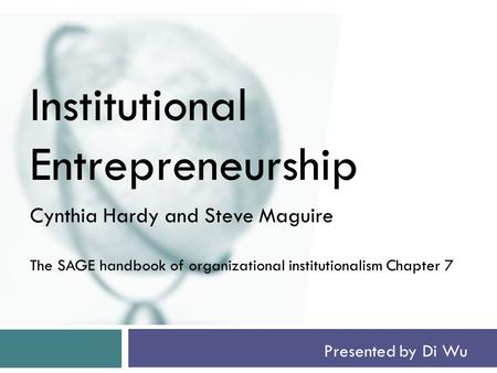 Presented by Di Wu Institutional Entrepreneurship Cynthia Hardy and Steve Maguire The SAGE handbook of organizational institutionalism Chapter 7.