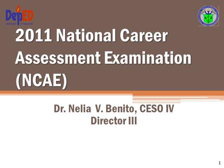 2011 National Career Assessment Examination (NCAE) Dr. Nelia V. Benito, CESO IV Director III 1.