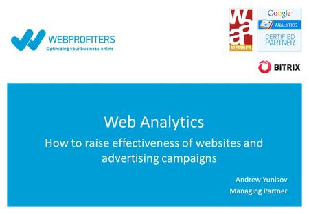 Optimizing your business online Web Analytics How to raise effectiveness of websites and advertising campaigns Andrew Yunisov Managing Partner.