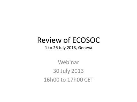 Review of ECOSOC 1 to 26 July 2013, Geneva Webinar 30 July 2013 16h00 to 17h00 CET.