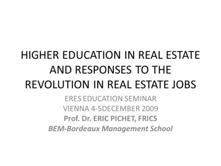 HIGHER EDUCATION IN REAL ESTATE AND RESPONSES TO THE REVOLUTION IN REAL ESTATE JOBS ERES EDUCATION SEMINAR VIENNA 4-5DECEMBER 2009 Prof. Dr. ERIC PICHET,