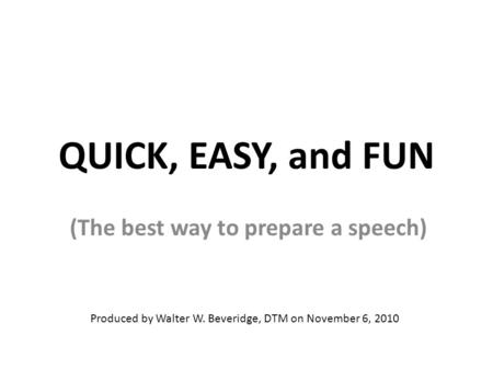 QUICK, EASY, and FUN (The best way to prepare a speech) Produced by Walter W. Beveridge, DTM on November 6, 2010.