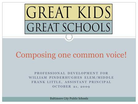 PROFESSIONAL DEVELOPMENT FOR WILLIAM PINDERHUGHES ELEM/MIDDLE FRANK LITTLE, ASSISTANT PRINCIPAL OCTOBER 21, 2009 Composing one common voice! Baltimore.