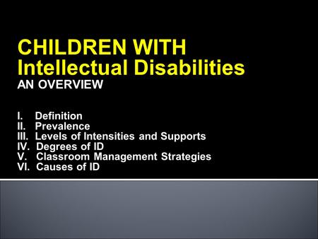 CHILDREN WITH Intellectual Disabilities AN OVERVIEW I. Definition II. Prevalence III. Levels of Intensities and Supports IV. Degrees of ID V. Classroom.