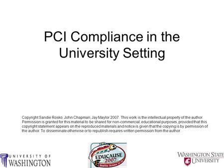 PCI Compliance in the University Setting Copyright Sandie Rosko, John Chapman, Jay Maylor 2007. This work is the intellectual property of the author. Permission.