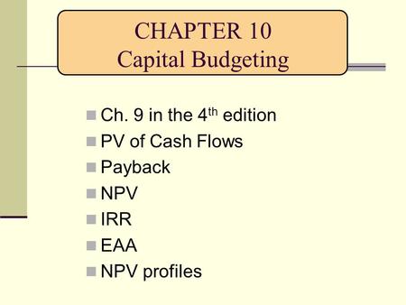 CHAPTER 10 Capital Budgeting Ch. 9 in the 4 th edition PV of Cash Flows Payback NPV IRR EAA NPV profiles.