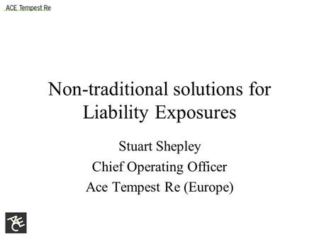 Non-traditional solutions for Liability Exposures Stuart Shepley Chief Operating Officer Ace Tempest Re (Europe)