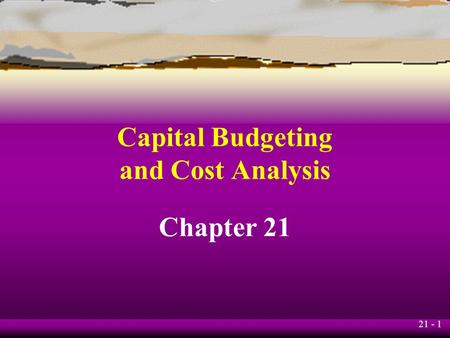 21 - 1 Capital Budgeting and Cost Analysis Chapter 21.