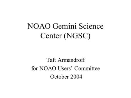 NOAO Gemini Science Center (NGSC) Taft Armandroff for NOAO Users’ Committee October 2004.