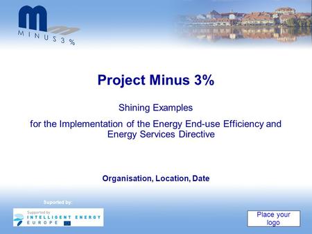 Organisation, Location, Date Project Minus 3% Shining Examples for the Implementation of the Energy End-use Efficiency and Energy Services Directive Place.