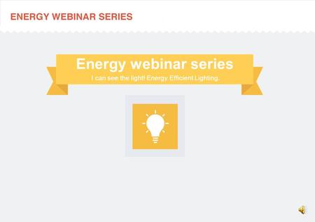 I can see the light! Energy Efficient Lighting. Energy webinar series.