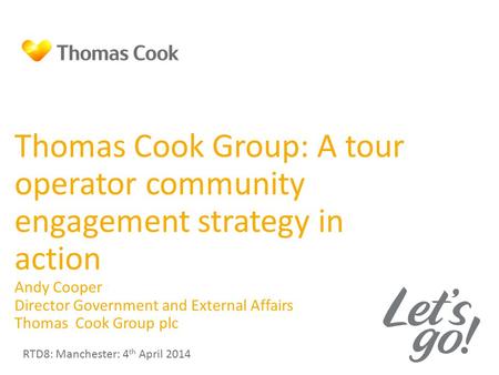 Thomas Cook Group: A tour operator community engagement strategy in action Andy Cooper Director Government and External Affairs Thomas Cook Group plc RTD8: