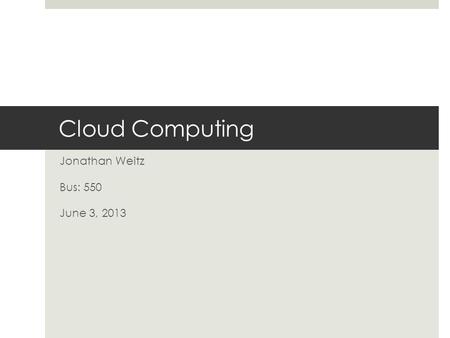 Cloud Computing Jonathan Weitz Bus: 550 June 3, 2013.