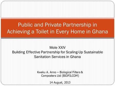 Public and Private Partnership in Achieving a Toilet in Every Home in Ghana Kweku A. Anno – Biological Filters & Composters Ltd (BIOFILCOM) 14 August,