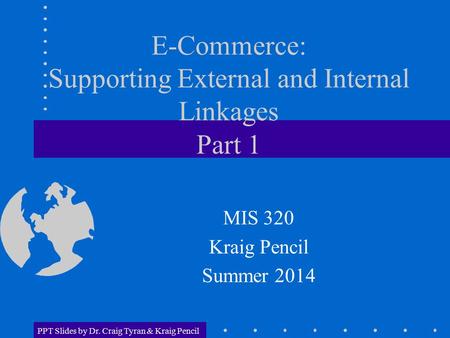 PPT Slides by Dr. Craig Tyran & Kraig Pencil E-Commerce: Supporting External and Internal Linkages Part 1 MIS 320 Kraig Pencil Summer 2014.