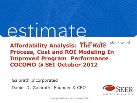 Affordability Analysis: The Role Process, Cost and ROI Modeling In Improved Program Performance SEI October 2012 Galorath Incorporated Daniel.