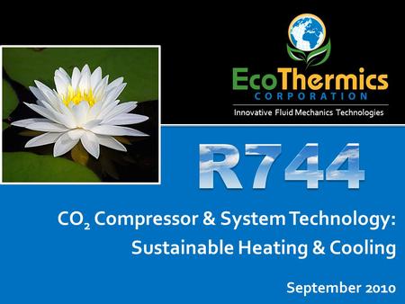 September 2010 CO 2 Compressor & System Technology: Sustainable Heating & Cooling Innovative Fluid Mechanics Technologies.