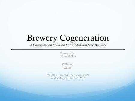 Brewery Cogeneration A Cogeneration Solution For A Medium Size Brewery Presented by: Oliver McRae Professor: Xi Lin ME304 – Energy & Thermodynamics Wednesday,