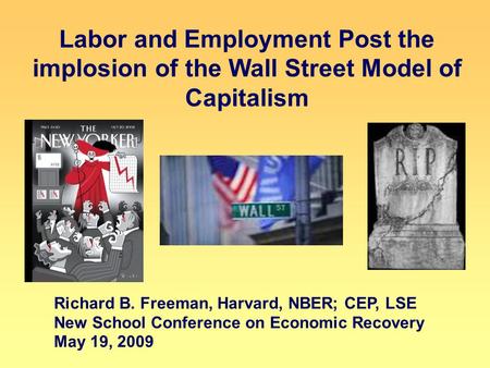 Labor and Employment Post the implosion of the Wall Street Model of Capitalism Richard B. Freeman, Harvard, NBER; CEP, LSE New School Conference on Economic.