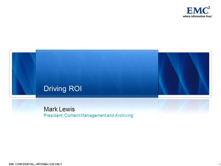 1 EMC CONFIDENTIAL—INTERNAL USE ONLY Mark Lewis President, Content Management and Archiving Driving ROI.