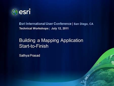 Esri International User Conference | San Diego, CA Technical Workshops | Building a Mapping Application Start-to-Finish Sathya Prasad July 12, 2011.