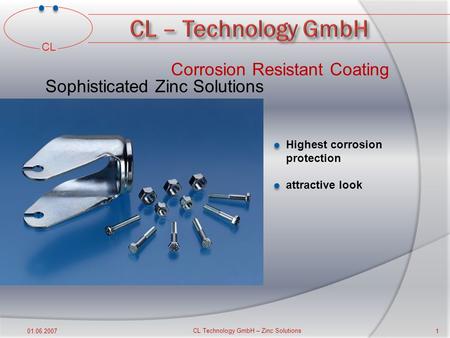 CL 01.06.2007 CL Technology GmbH – Zinc Solutions 1 Corrosion Resistant Coating Sophisticated Zinc Solutions Highest corrosion protection attractive look.