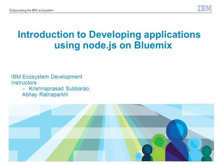 © 2014 IBM Corporation Empowering the IBM ecosystem Introduction to Developing applications using node.js on Bluemix IBM Ecosystem Development Instructors.