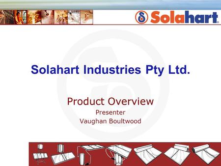 Solahart Industries Pty Ltd. Product Overview Presenter Vaughan Boultwood.