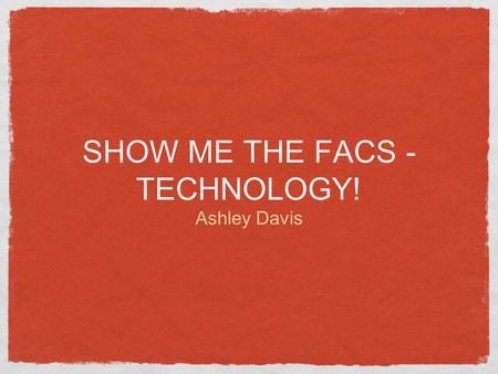 SHOW ME THE FACS - TECHNOLOGY! Ashley Davis. WHAT DO YOU KNOW What are your favorite technologies you already use in the classroom? How have our classrooms.