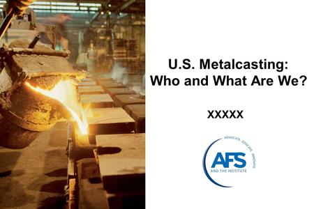 U.S. Metalcasting: Who and What Are We? XXXXX. What is Metalcasting? Metalcasting is a process in which molten (liquid) metal is poured into a mold (made.