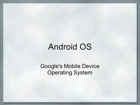 Android OS Google's Mobile Device Operating System.