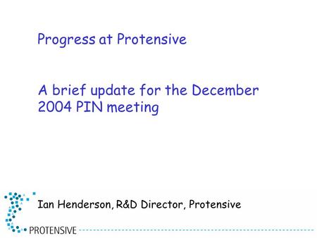 Progress at Protensive A brief update for the December 2004 PIN meeting Ian Henderson, R&D Director, Protensive.