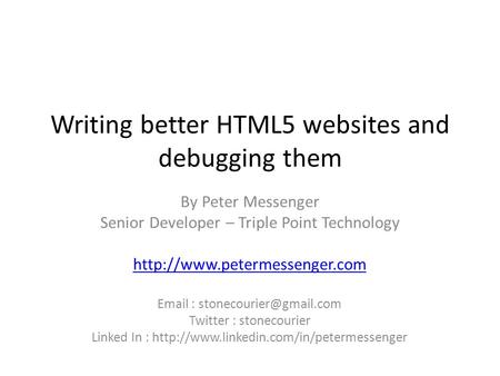 Writing better HTML5 websites and debugging them By Peter Messenger Senior Developer – Triple Point Technology