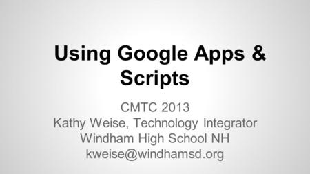 Using Google Apps & Scripts CMTC 2013 Kathy Weise, Technology Integrator Windham High School NH