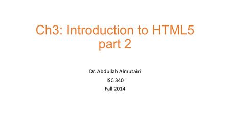 Ch3: Introduction to HTML5 part 2 Dr. Abdullah Almutairi ISC 340 Fall 2014.