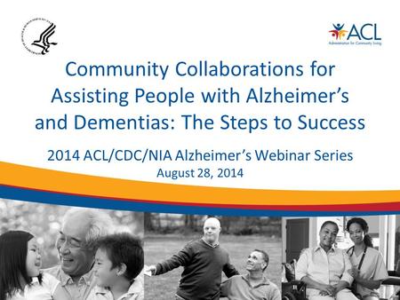 Community Collaborations for Assisting People with Alzheimer’s and Dementias: The Steps to Success 2014 ACL/CDC/NIA Alzheimer’s Webinar Series August 28,