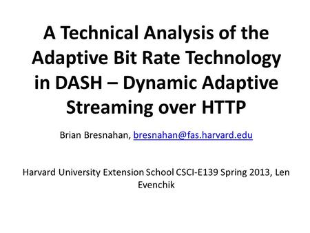 Brian Bresnahan, bresnahan@fas.harvard.edu A Technical Analysis of the Adaptive Bit Rate Technology in DASH – Dynamic Adaptive Streaming over HTTP   Brian.