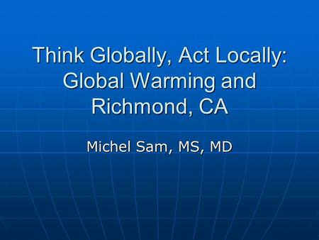 Think Globally, Act Locally: Global Warming and Richmond, CA Michel Sam, MS, MD.