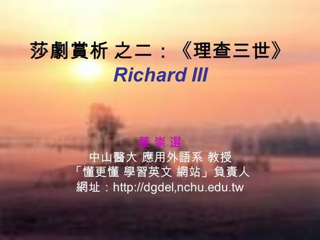 莎劇賞析 之二：《理查三世》 Richard III 董 崇 選 中山醫大 應用外語系 教授 「懂更懂 學習英文 網站」負責人 網址：