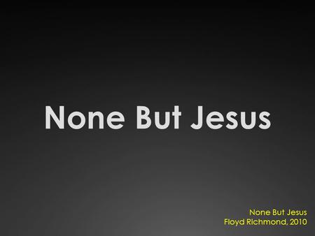 None But Jesus Floyd Richmond, 2010. Jesus to You I will always turn Jesus to You I will run today Jesus to You I will always turn None but You my Lord.