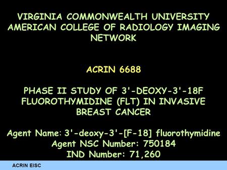 ACRIN EISC VIRGINIA COMMONWEALTH UNIVERSITY AMERICAN COLLEGE OF RADIOLOGY IMAGING NETWORK ACRIN 6688 PHASE II STUDY OF 3'-DEOXY-3'-18F FLUOROTHYMIDINE.