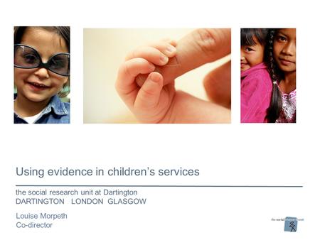 Using evidence in children’s services the social research unit at Dartington DARTINGTON LONDON GLASGOW Louise Morpeth Co-director.