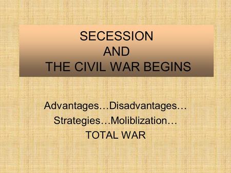 SECESSION AND THE CIVIL WAR BEGINS Advantages…Disadvantages… Strategies…Moliblization… TOTAL WAR.